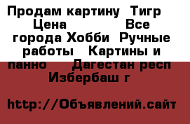 Продам картину “Тигр“ › Цена ­ 15 000 - Все города Хобби. Ручные работы » Картины и панно   . Дагестан респ.,Избербаш г.